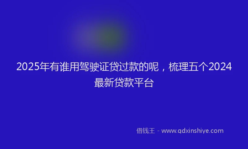 2025年有谁用驾驶证贷过款的呢，梳理五个2024最新贷款平台