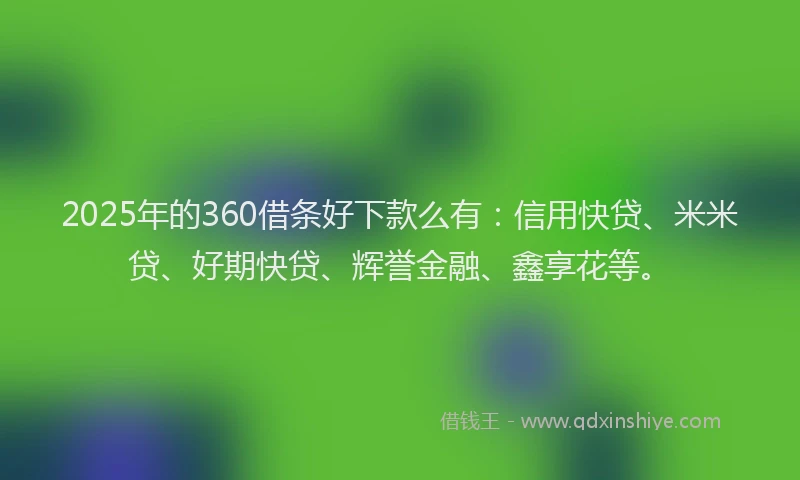 2025年的360借条好下款么有：信用快贷、米米贷、好期快贷、辉誉金融、鑫享花等。
