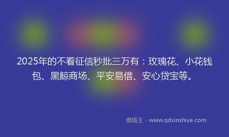 2025年的不看征信秒批三万有：玫瑰花、小花钱包、黑鲸商场、平安易借、安心贷宝等。