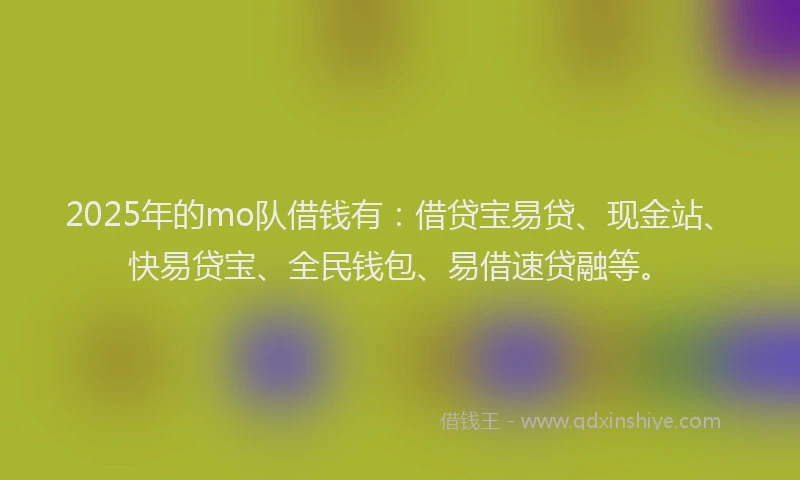 2025年的mo队借钱有：借贷宝易贷、现金站、快易贷宝、全民钱包、易借速贷融等。