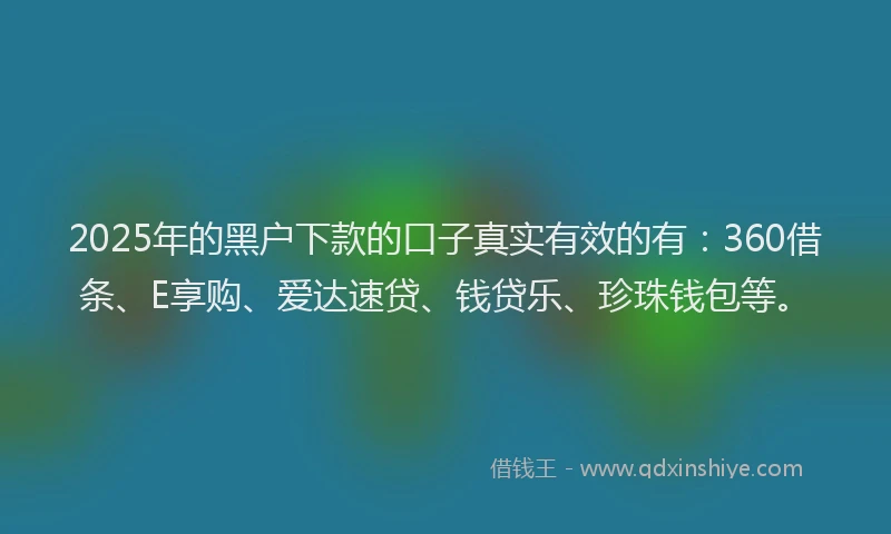 2025年的黑户下款的口子真实有效的有：360借条、E享购、爱达速贷、钱贷乐、珍珠钱包等。