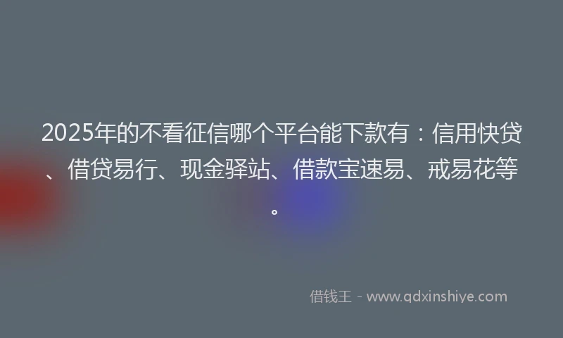 2025年的不看征信哪个平台能下款有：信用快贷、借贷易行、现金驿站、借款宝速易、戒易花等。