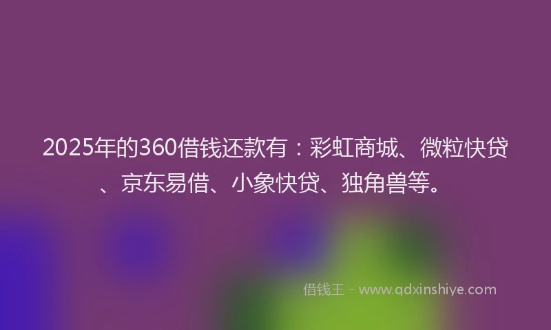 2025年的360借钱还款有：彩虹商城、微粒快贷、京东易借、小象快贷、独角兽等。