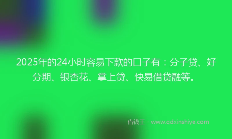 2025年的24小时容易下款的口子有：分子贷、好分期、银杏花、掌上贷、快易借贷融等。