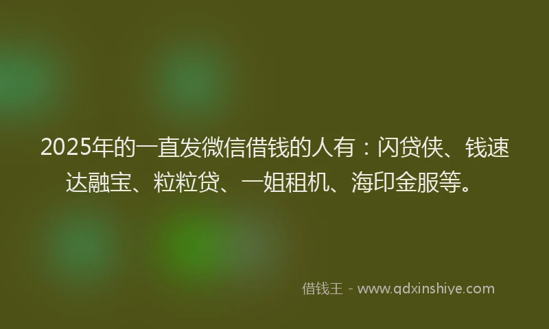 2025年的一直发微信借钱的人有:闪贷侠、钱速达融宝、粒粒贷、一姐租机、海印金服等。