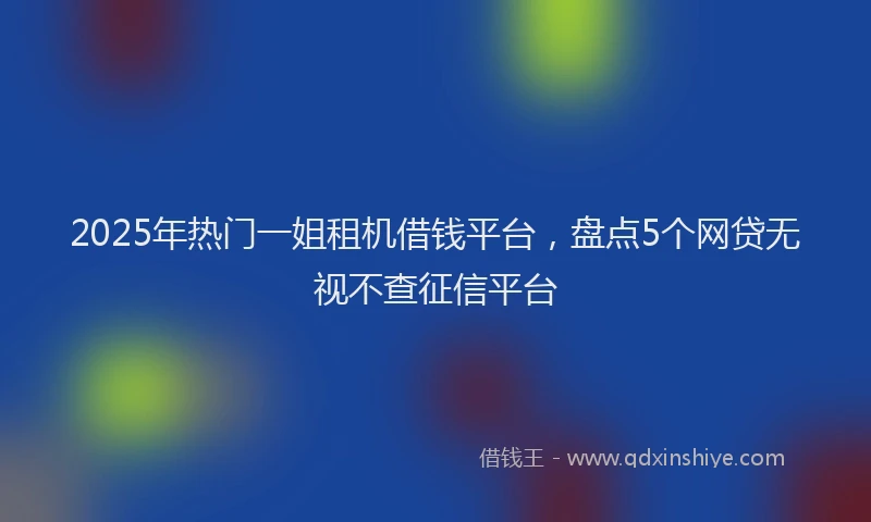 2025年热门一姐租机借钱平台，盘点5个网贷无视不查征信平台