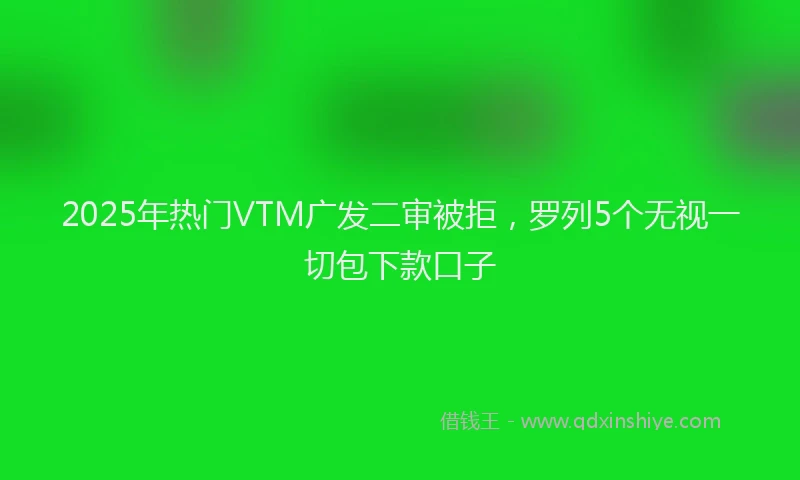 2025年热门VTM广发二审被拒，罗列5个无视一切包下款口子