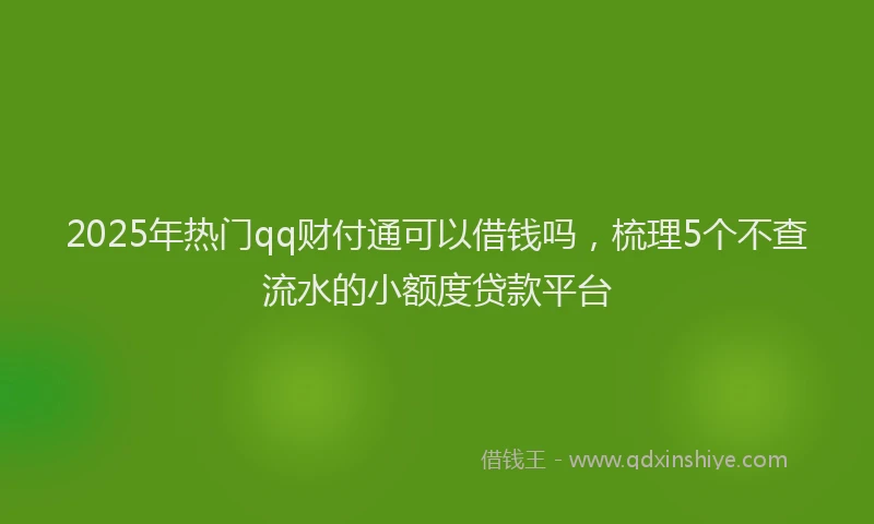 2025年热门qq财付通可以借钱吗，梳理5个不查流水的小额度贷款平台