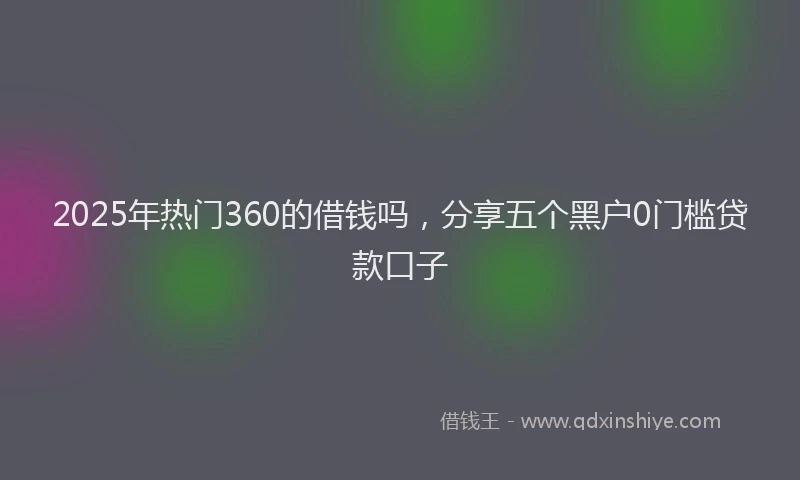 2025年热门360的借钱吗，分享五个黑户0门槛贷款口子