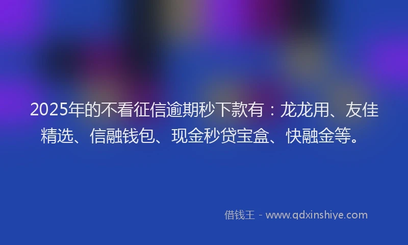 2025年的不看征信逾期秒下款有：龙龙用、友佳精选、信融钱包、现金秒贷宝盒、快融金等。