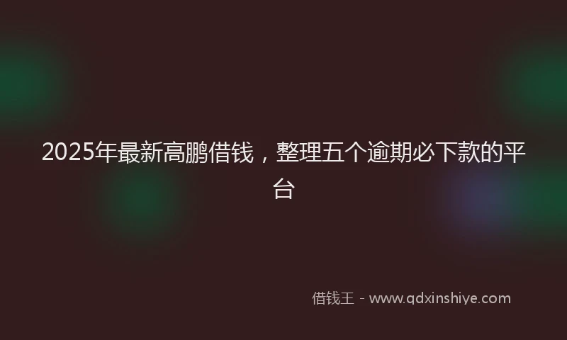 2025年最新高鹏借钱，整理五个逾期必下款的平台