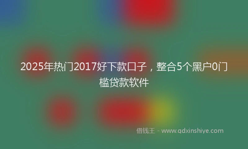 2025年热门2017好下款口子，整合5个黑户0门槛贷款软件