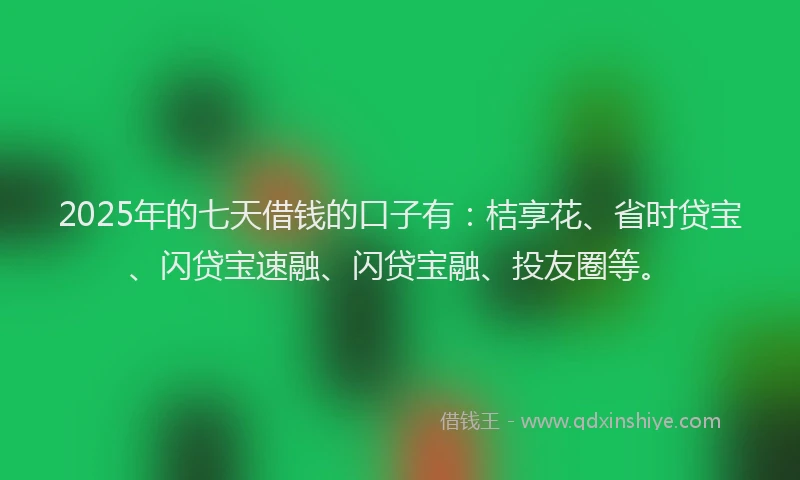 2025年的七天借钱的口子有：桔享花、省时贷宝、闪贷宝速融、闪贷宝融、投友圈等。