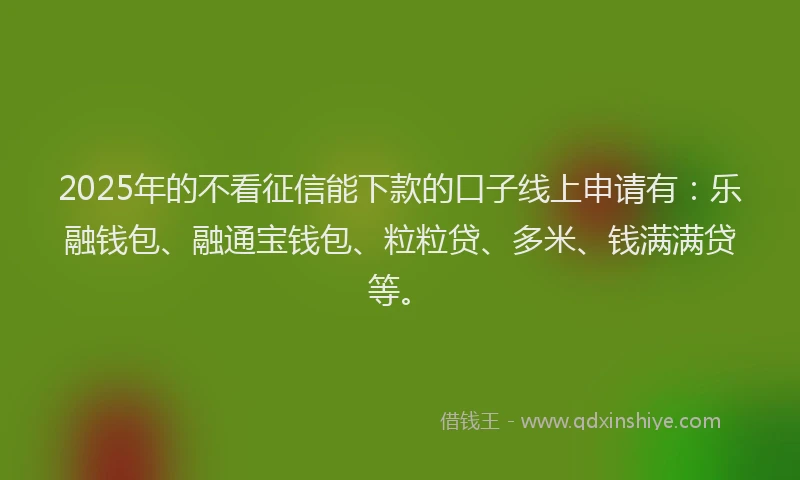 2025年的不看征信能下款的口子线上申请有：乐融钱包、融通宝钱包、粒粒贷、多米、钱满满贷等。