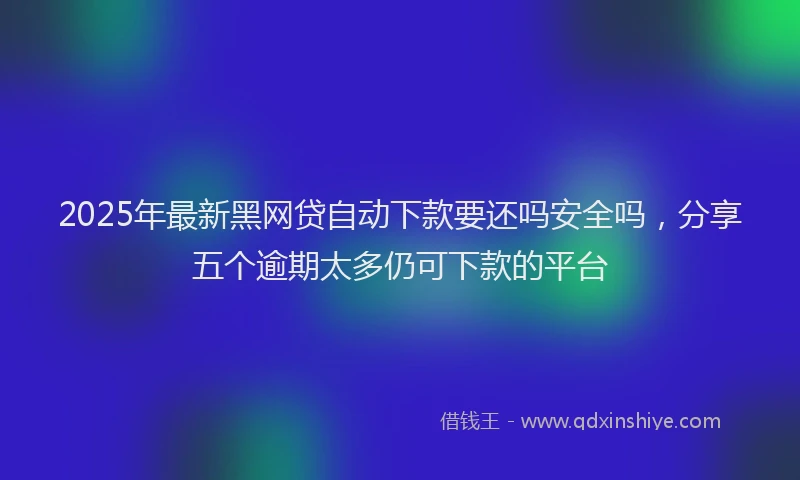 2025年最新黑网贷自动下款要还吗安全吗，分享五个逾期太多仍可下款的平台