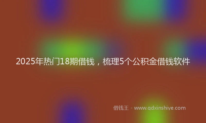 2025年热门18期借钱，梳理5个公积金借钱软件