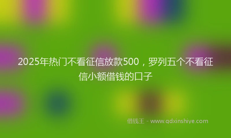 2025年热门不看征信放款500，罗列五个不看征信小额借钱的口子