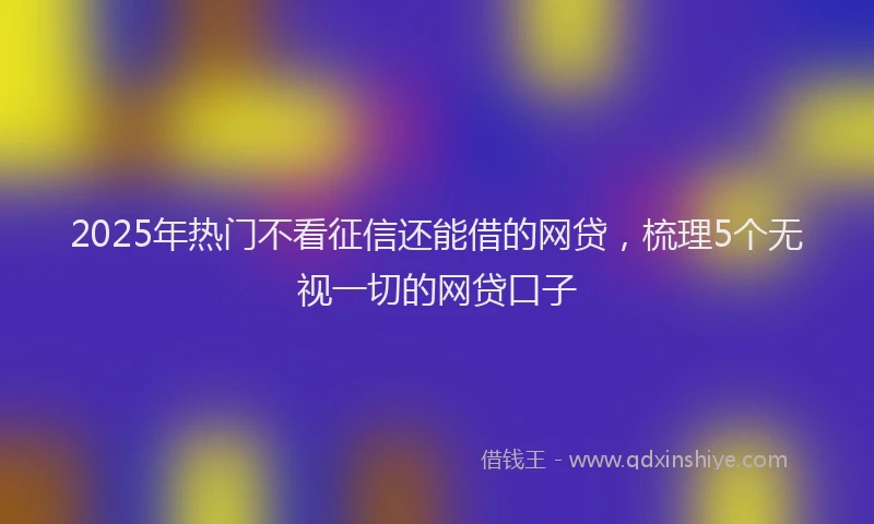 2025年热门不看征信还能借的网贷，梳理5个无视一切的网贷口子