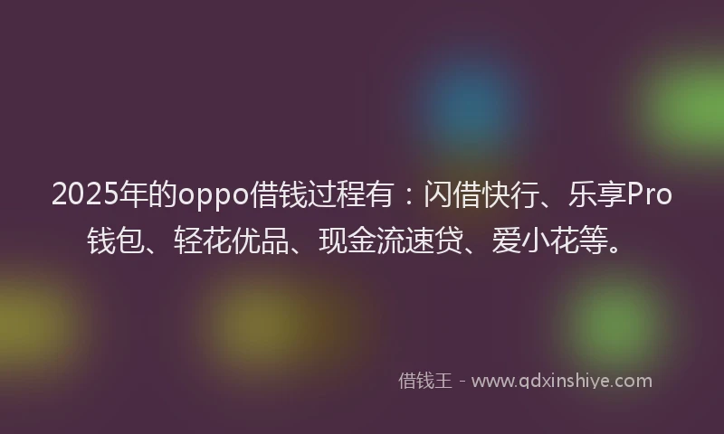 2025年的oppo借钱过程有:闪借快行、乐享Pro钱包、轻花优品、现金流速贷、爱小花等。