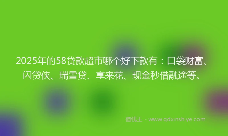 2025年的58贷款超市哪个好下款有：口袋财富、闪贷侠、瑞雪贷、享来花、现金秒借融途等。