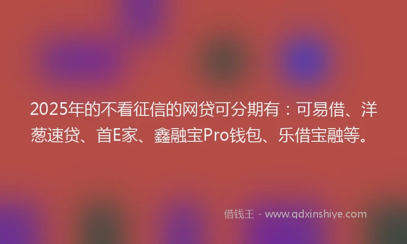 2025年的不看征信的网贷可分期有:可易借、洋葱速贷、首E家、鑫融宝Pro钱包、乐借宝融等。
