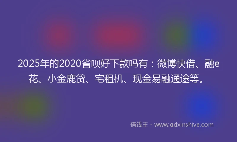 2025年的2020省呗好下款吗有：微博快借、融e花、小金鹿贷、宅租机、现金易融通途等。