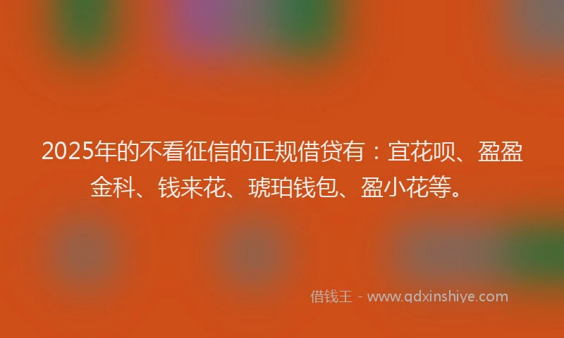 2025年的不看征信的正规借贷有:宜花呗、盈盈金科、钱来花、琥珀钱包、盈小花等。