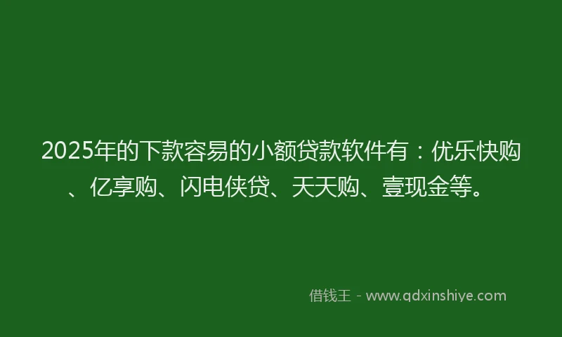 2025年的下款容易的小额贷款软件有：优乐快购、亿享购、闪电侠贷、天天购、壹现金等。