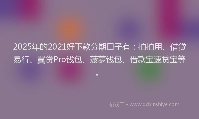 2025年的2021好下款分期口子有：拍拍用、借贷易行、翼贷Pro钱包、菠萝钱包、借款宝速贷宝等。
