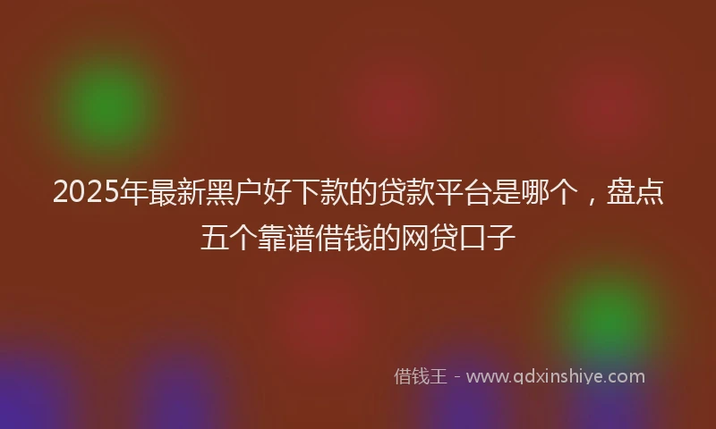2025年最新黑户好下款的贷款平台是哪个，盘点五个靠谱借钱的网贷口子