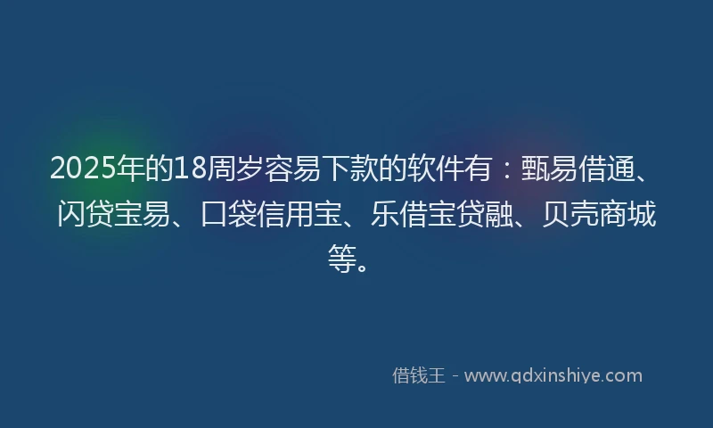 2025年的18周岁容易下款的软件有：甄易借通、闪贷宝易、口袋信用宝、乐借宝贷融、贝壳商城等。