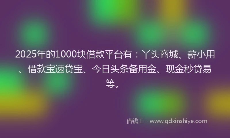 2025年的1000块借款平台有：丫头商城、薪小用、借款宝速贷宝、今日头条备用金、现金秒贷易等。