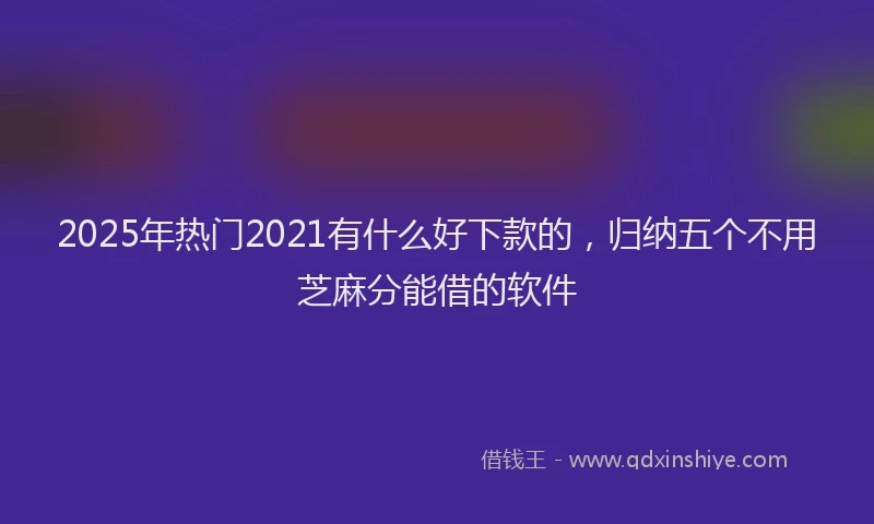 2025年热门2021有什么好下款的，归纳五个不用芝麻分能借的软件