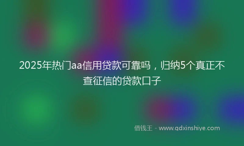 2025年热门aa信用贷款可靠吗，归纳5个真正不查征信的贷款口子