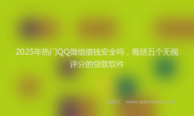 2025年热门QQ微信借钱安全吗，概括五个无视评分的贷款软件