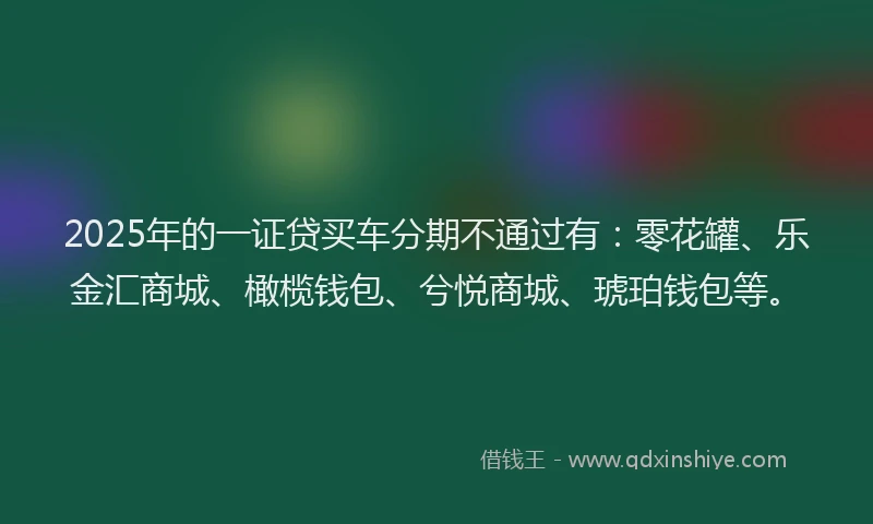 2025年的一证贷买车分期不通过有:零花罐、乐金汇商城、橄榄钱包、兮悦商城、琥珀钱包等。
