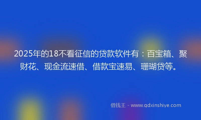 2025年的18不看征信的贷款软件有：百宝箱、聚财花、现金流速借、借款宝速易、珊瑚贷等。