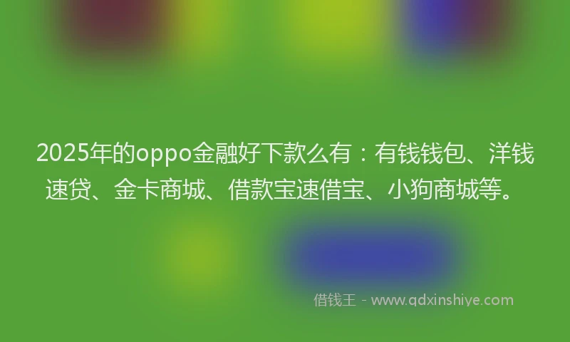 2025年的oppo金融好下款么有：有钱钱包、洋钱速贷、金卡商城、借款宝速借宝、小狗商城等。