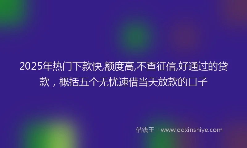 2025年热门下款快,额度高,不查征信,好通过的贷款,概括五个无忧速借当天放款的口子