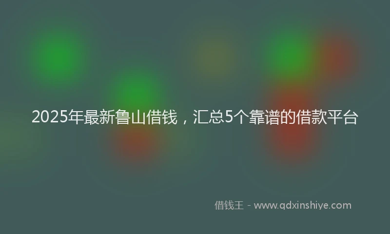 2025年最新鲁山借钱，汇总5个靠谱的借款平台