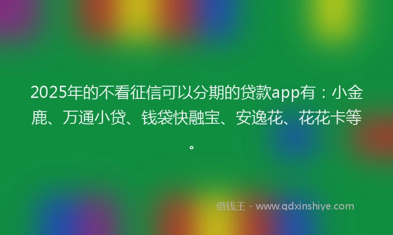 2025年的不看征信可以分期的贷款app有：小金鹿、万通小贷、钱袋快融宝、安逸花、花花卡等。