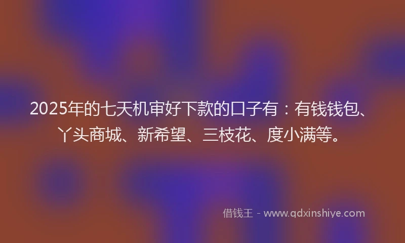 2025年的七天机审好下款的口子有：有钱钱包、丫头商城、新希望、三枝花、度小满等。