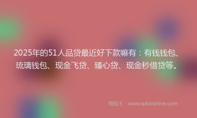 2025年的51人品贷最近好下款嘛有：有钱钱包、琉璃钱包、现金飞贷、臻心贷、现金秒借贷等。