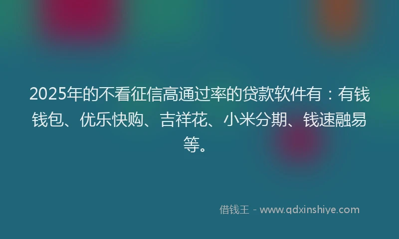 2025年的不看征信高通过率的贷款软件有：有钱钱包、优乐快购、吉祥花、小米分期、钱速融易等。