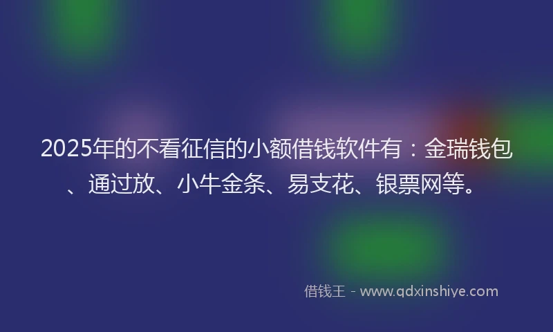 2025年的不看征信的小额借钱软件有：金瑞钱包、通过放、小牛金条、易支花、银票网等。