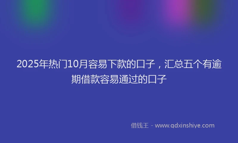 2025年热门10月容易下款的口子，汇总五个有逾期借款容易通过的口子