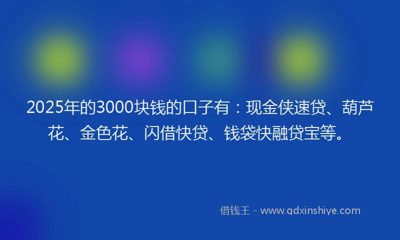 2025年的3000块钱的口子有：现金侠速贷、葫芦花、金色花、闪借快贷、钱袋快融贷宝等。