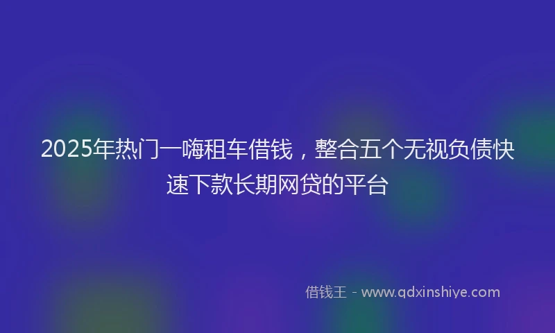 2025年热门一嗨租车借钱，整合五个无视负债快速下款长期网贷的平台