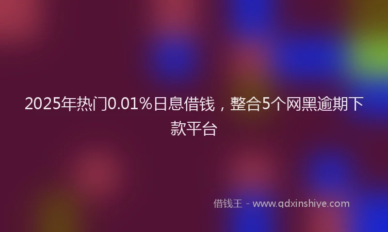 2025年热门0.01%日息借钱，整合5个网黑逾期下款平台
