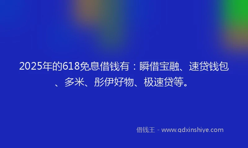 2025年的618免息借钱有：瞬借宝融、速贷钱包、多米、彤伊好物、极速贷等。